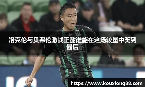 洛克伦与贝弗伦激战正酣谁能在这场较量中笑到最后