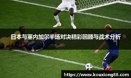 日本与塞内加尔半场对决精彩回顾与战术分析