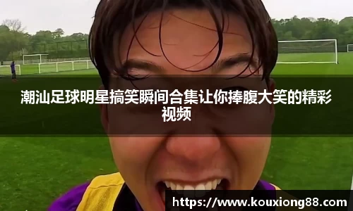 潮汕足球明星搞笑瞬间合集让你捧腹大笑的精彩视频