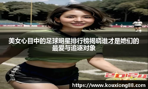美女心目中的足球明星排行榜揭晓谁才是她们的最爱与追逐对象