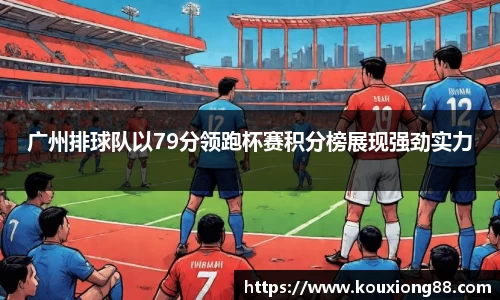 广州排球队以79分领跑杯赛积分榜展现强劲实力