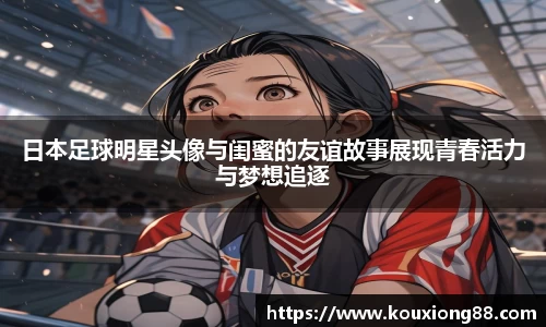 日本足球明星头像与闺蜜的友谊故事展现青春活力与梦想追逐
