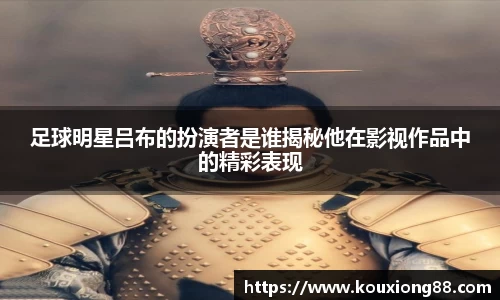 足球明星吕布的扮演者是谁揭秘他在影视作品中的精彩表现