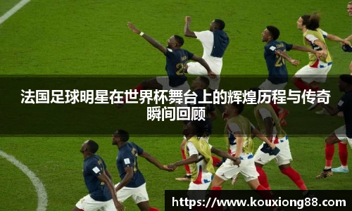 法国足球明星在世界杯舞台上的辉煌历程与传奇瞬间回顾