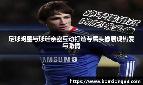 足球明星与球迷亲密互动打造专属头像展现热爱与激情