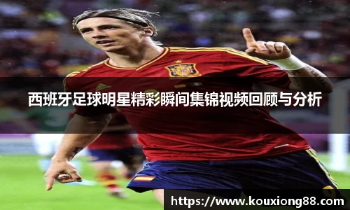 西班牙足球明星精彩瞬间集锦视频回顾与分析