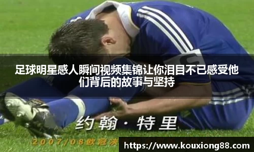 足球明星感人瞬间视频集锦让你泪目不已感受他们背后的故事与坚持