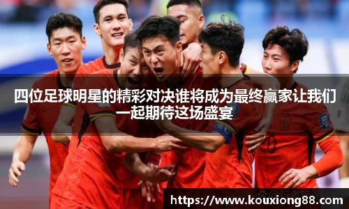 四位足球明星的精彩对决谁将成为最终赢家让我们一起期待这场盛宴