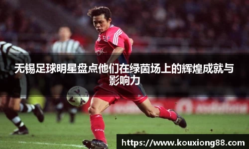 无锡足球明星盘点他们在绿茵场上的辉煌成就与影响力